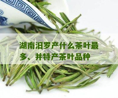 湖南汨罗产什么茶叶最多、并特产茶叶品种