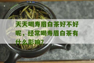 天天喝寿眉白茶好不好呢，经常喝寿眉白茶有什么影响？