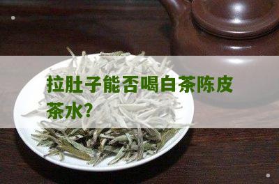 拉肚子能否喝白茶陈皮茶水？