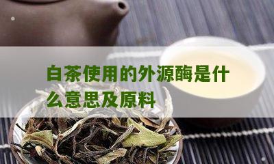 白茶使用的外源酶是什么意思及原料