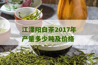 江溧阳白茶2017年产量多少吨及价格