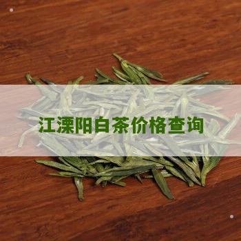 江溧阳白茶价格查询