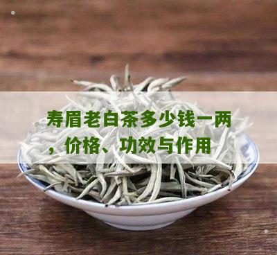 寿眉老白茶多少钱一两，价格、功效与作用