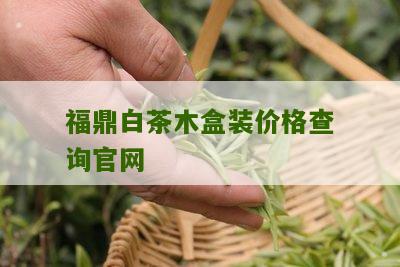 福鼎白茶木盒装价格查询官网