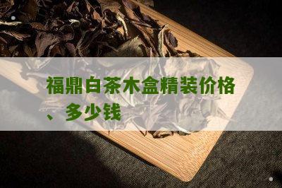 福鼎白茶木盒精装价格、多少钱