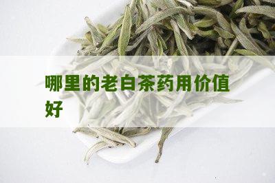 哪里的老白茶药用价值好