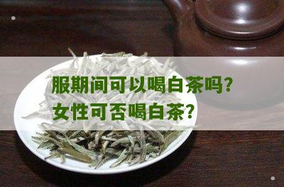 服期间可以喝白茶吗？女性可否喝白茶？