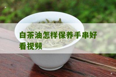 白茶油怎样保养手串好看视频