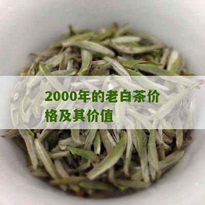 2000年的老白茶价格及其价值