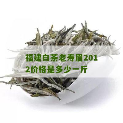 福建白茶老寿眉2012价格是多少一斤