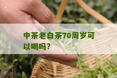 中茶老白茶70周岁可以喝吗?