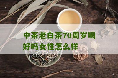 中茶老白茶70周岁喝好吗女性怎么样