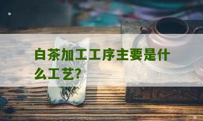 白茶加工工序主要是什么工艺？