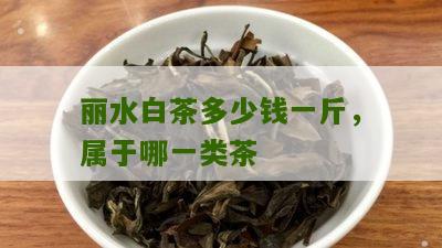 丽水白茶多少钱一斤，属于哪一类茶