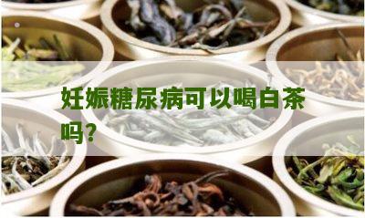 妊娠糖尿病可以喝白茶吗？