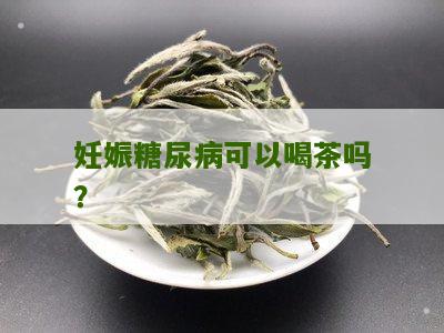 妊娠糖尿病可以喝茶吗？