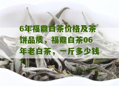 6年福鼎白茶价格及茶饼品质，福鼎白茶06年老白茶，一斤多少钱？