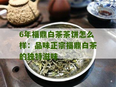 6年福鼎白茶茶饼怎么样：品味正宗福鼎白茶的独特滋味