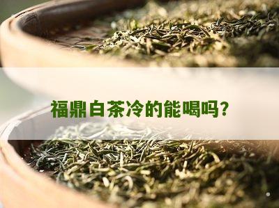 福鼎白茶冷的能喝吗？