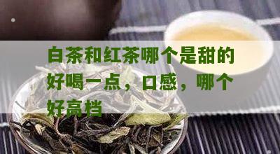 白茶和红茶哪个是甜的好喝一点，口感，哪个好高档