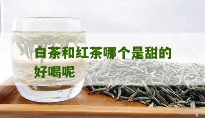 白茶和红茶哪个是甜的好喝呢