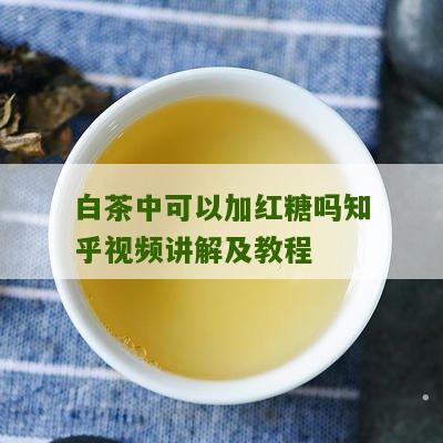 白茶中可以加红糖吗知乎视频讲解及教程