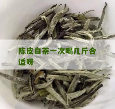 陈皮白茶一次喝几斤合适呀