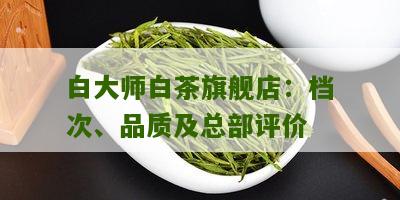 白大师白茶旗舰店：档次、品质及总部评价