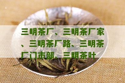 三明茶厂、三明茶厂家、三明茶厂路、三明茶厂门市部、三明茶叶