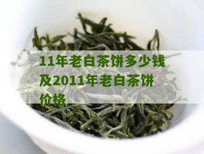 11年老白茶饼多少钱及2011年老白茶饼价格